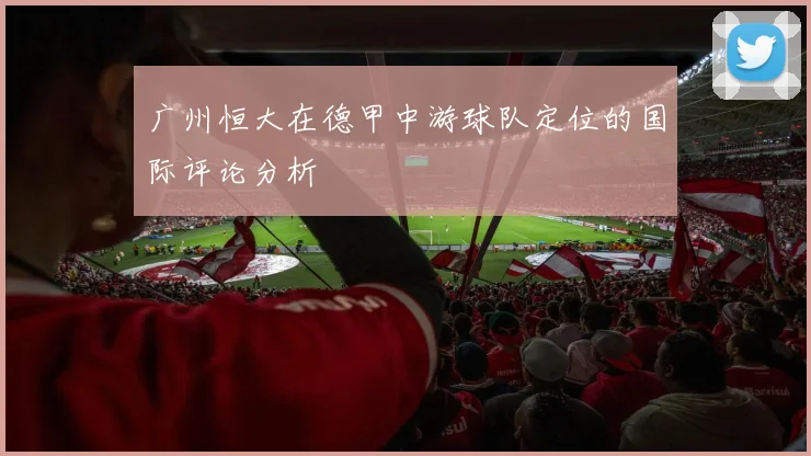 广州恒大在德甲中游球队定位的国际评论分析