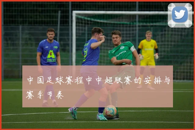 中国足球赛程中中超联赛的安排与赛季节奏