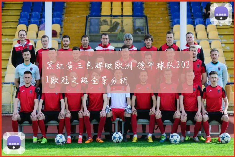 黑红黄三色辉映欧洲 德甲球队2021欧冠之路全景分析