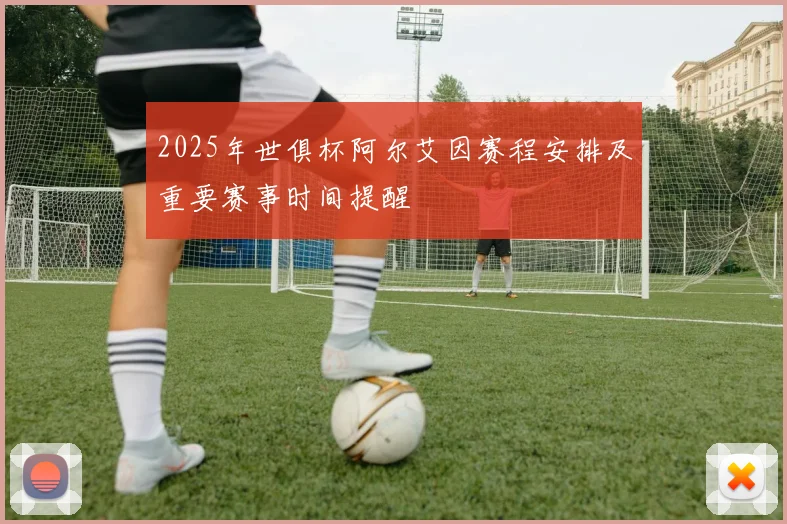 2025年世俱杯阿尔艾因赛程安排及重要赛事时间提醒