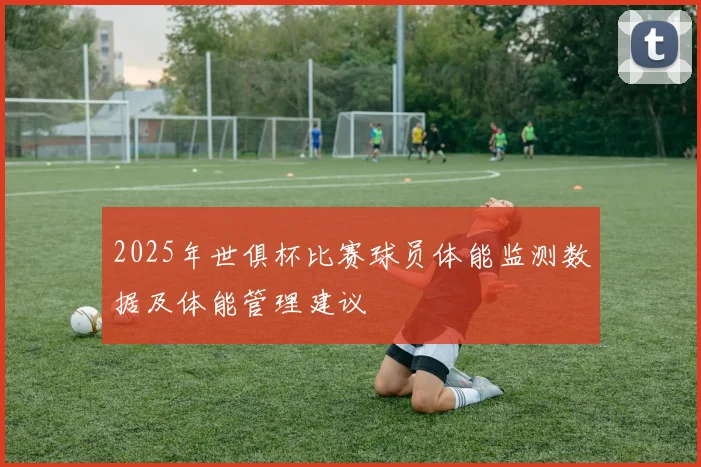 2025年世俱杯比赛球员体能监测数据及体能管理建议