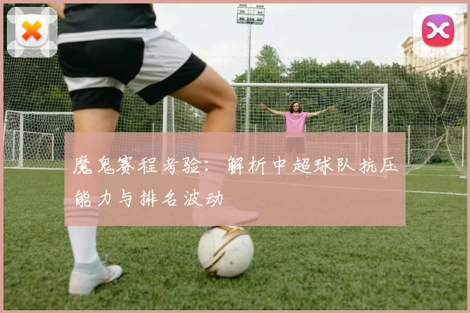 魔鬼赛程考验:解析中超球队抗压能力与排名波动