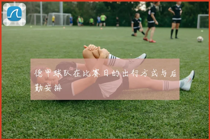 德甲球队在比赛日的出行方式与后勤安排